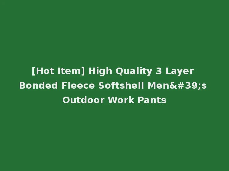 [Hot Item] High Quality 3 Layer Bonded Fleece Softshell Men's Outdoor Work Pants