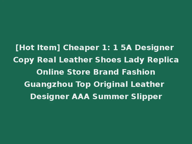 [Hot Item] Cheaper 1: 1 5A Designer Copy Real Leather Shoes Lady Replica Online Store Brand Fashion Guangzhou Top Original Leather Designer AAA Summer Slipper