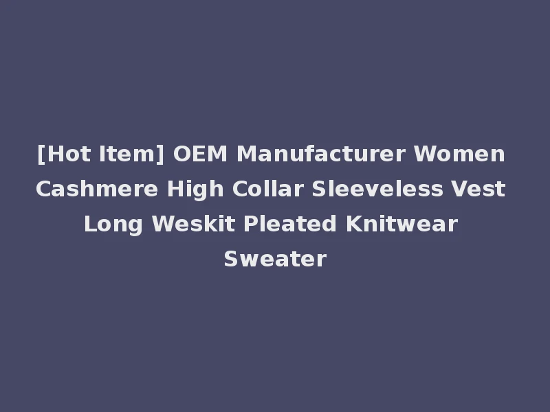[Hot Item] OEM Manufacturer Women Cashmere High Collar Sleeveless Vest Long Weskit Pleated Knitwear Sweater