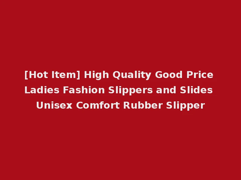 [Hot Item] High Quality Good Price Ladies Fashion Slippers and Slides Unisex Comfort Rubber Slipper