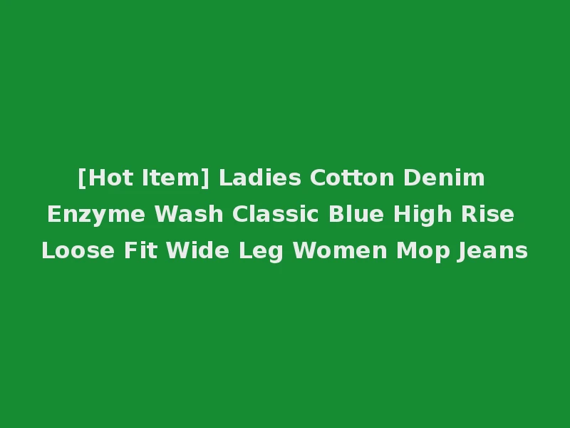 [Hot Item] Ladies Cotton Denim Enzyme Wash Classic Blue High Rise Loose Fit Wide Leg Women Mop Jeans