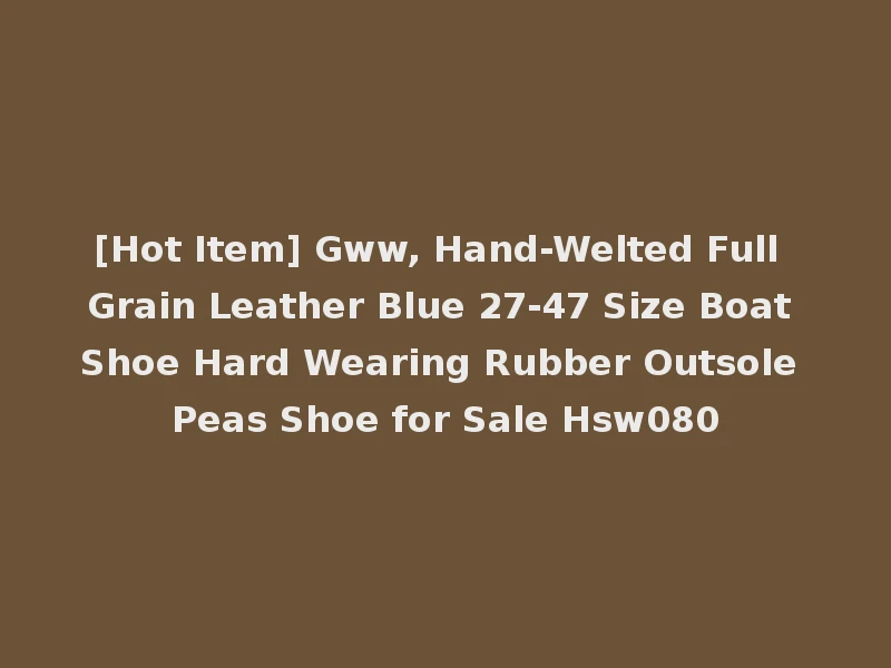[Hot Item] Gww, Hand-Welted Full Grain Leather Blue 27-47 Size Boat Shoe Hard Wearing Rubber Outsole Peas Shoe for Sale Hsw080