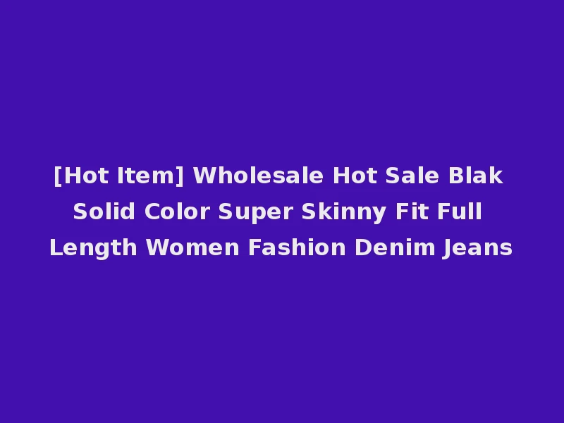 [Hot Item] Wholesale Hot Sale Blak Solid Color Super Skinny Fit Full Length Women Fashion Denim Jeans