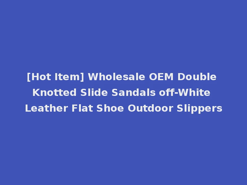 [Hot Item] Wholesale OEM Double Knotted Slide Sandals off-White Leather Flat Shoe Outdoor Slippers
