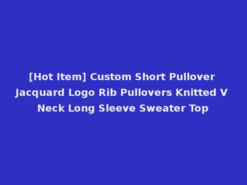 [Hot Item] Custom Short Pullover Jacquard Logo Rib Pullovers Knitted V Neck Long Sleeve Sweater Top