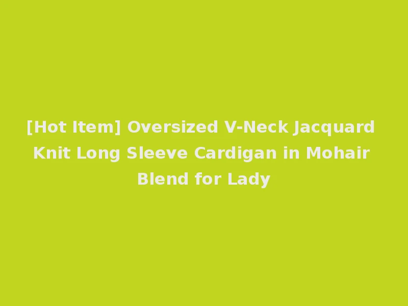[Hot Item] Oversized V-Neck Jacquard Knit Long Sleeve Cardigan in Mohair Blend for Lady