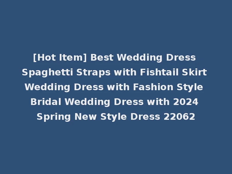 [Hot Item] Best Wedding Dress Spaghetti Straps with Fishtail Skirt Wedding Dress with Fashion Style Bridal Wedding Dress with 2024 Spring New Style Dress 22062