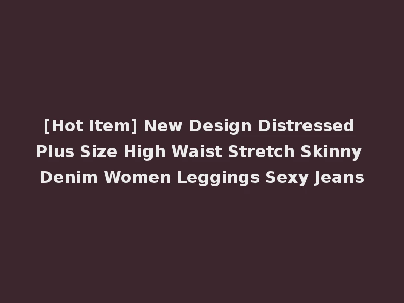 [Hot Item] New Design Distressed Plus Size High Waist Stretch Skinny Denim Women Leggings Sexy Jeans