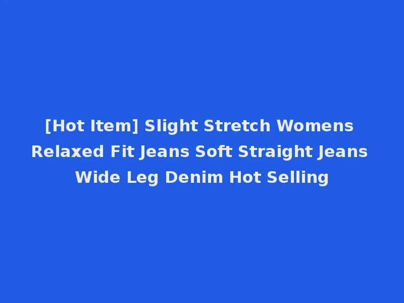 [Hot Item] Slight Stretch Womens Relaxed Fit Jeans Soft Straight Jeans Wide Leg Denim Hot Selling