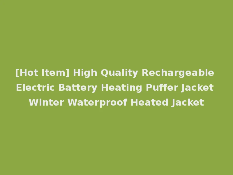[Hot Item] High Quality Rechargeable Electric Battery Heating Puffer Jacket Winter Waterproof Heated Jacket