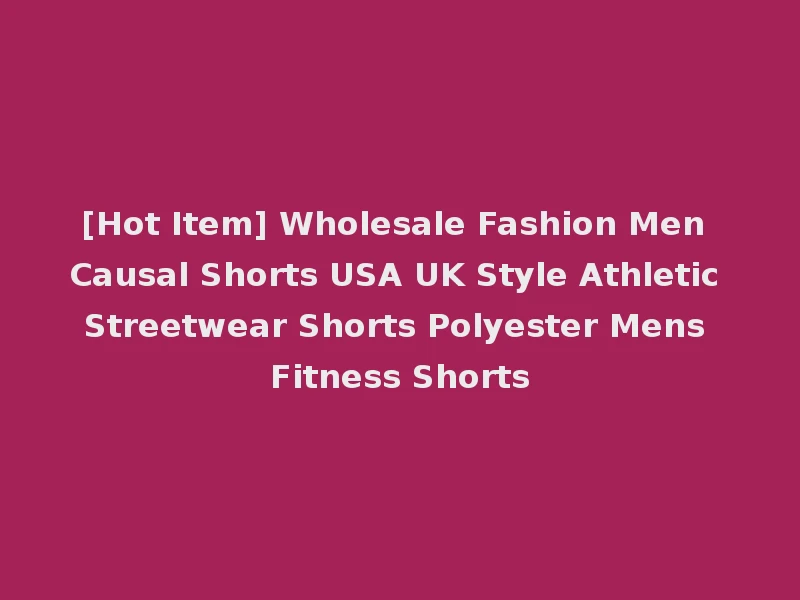 [Hot Item] Wholesale Fashion Men Causal Shorts USA UK Style Athletic Streetwear Shorts Polyester Mens Fitness Shorts