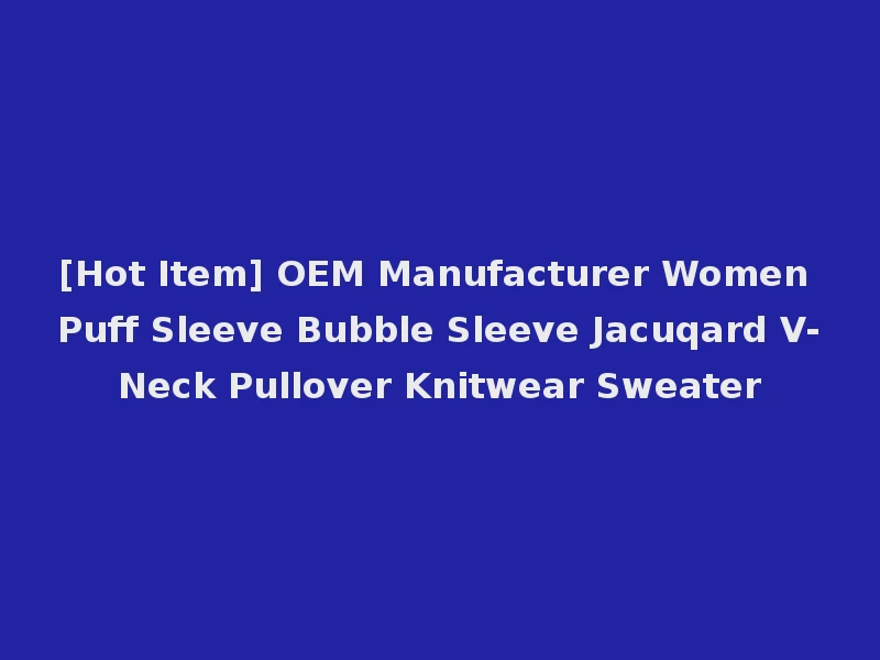 [Hot Item] OEM Manufacturer Women Puff Sleeve Bubble Sleeve Jacuqard V-Neck Pullover Knitwear Sweater