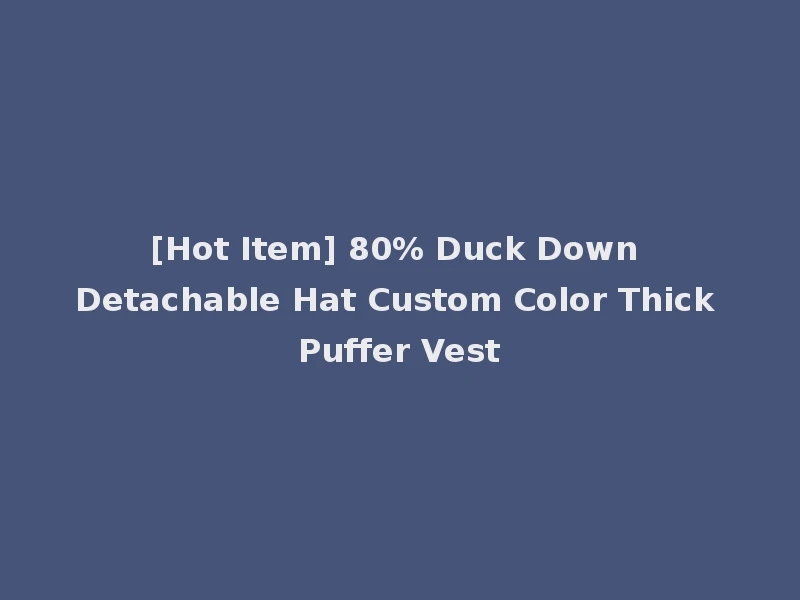 [Hot Item] 80% Duck Down Detachable Hat Custom Color Thick Puffer Vest