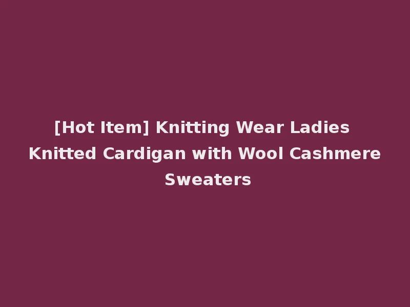 [Hot Item] Knitting Wear Ladies Knitted Cardigan with Wool Cashmere Sweaters