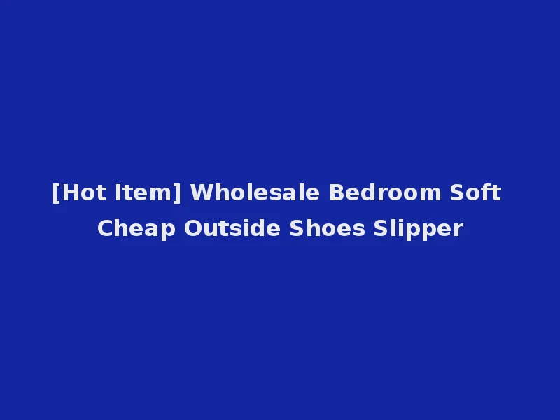 [Hot Item] Wholesale Bedroom Soft Cheap Outside Shoes Slipper