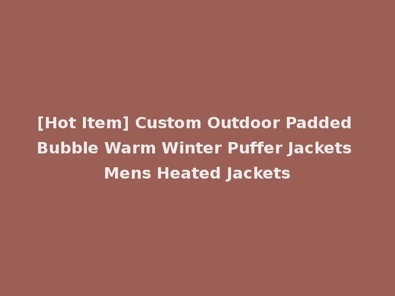 [Hot Item] Custom Outdoor Padded Bubble Warm Winter Puffer Jackets Mens Heated Jackets