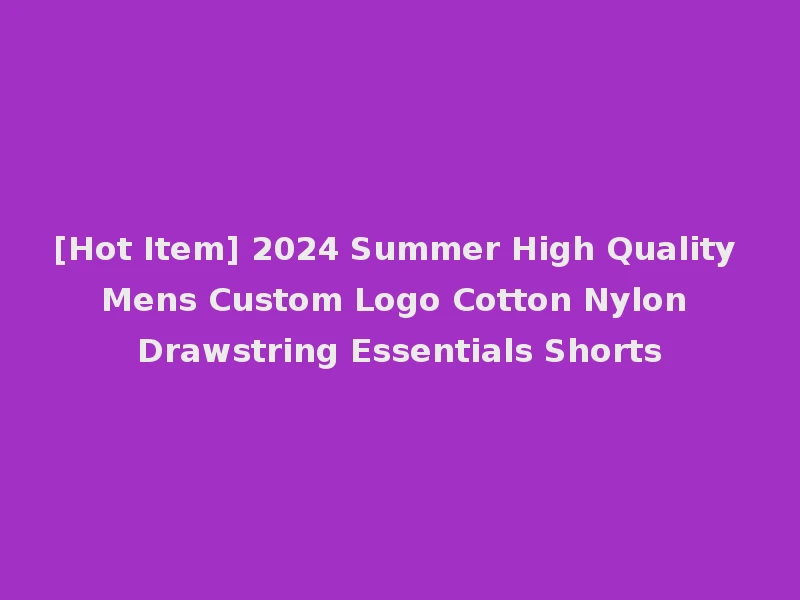 [Hot Item] 2024 Summer High Quality Mens Custom Logo Cotton Nylon Drawstring Essentials Shorts
