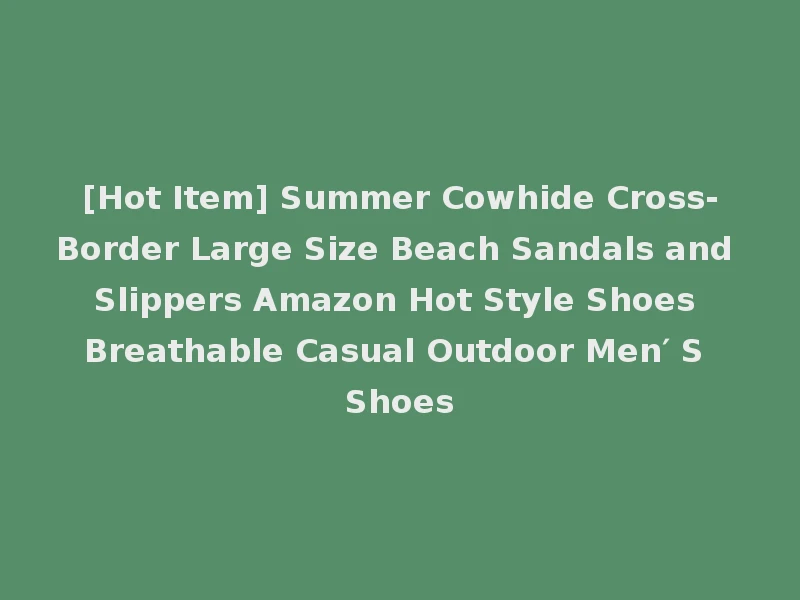 [Hot Item] Summer Cowhide Cross-Border Large Size Beach Sandals and Slippers Amazon Hot Style Shoes Breathable Casual Outdoor Men′ S Shoes