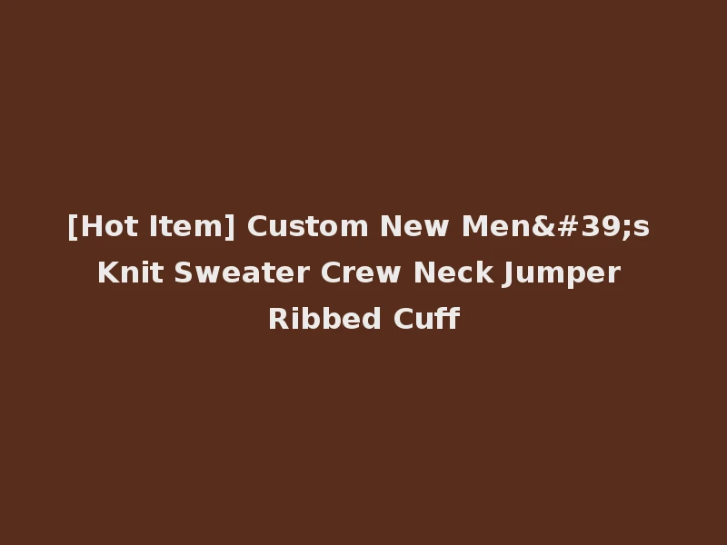 [Hot Item] Custom New Men's Knit Sweater Crew Neck Jumper Ribbed Cuff