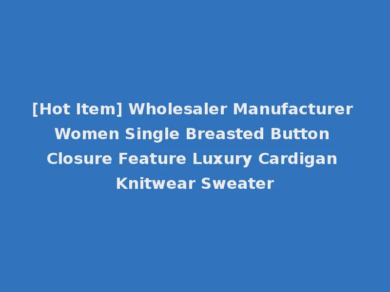[Hot Item] Wholesaler Manufacturer Women Single Breasted Button Closure Feature Luxury Cardigan Knitwear Sweater
