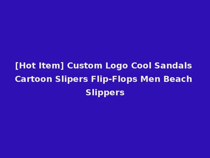 [Hot Item] Custom Logo Cool Sandals Cartoon Slipers Flip-Flops Men Beach Slippers
