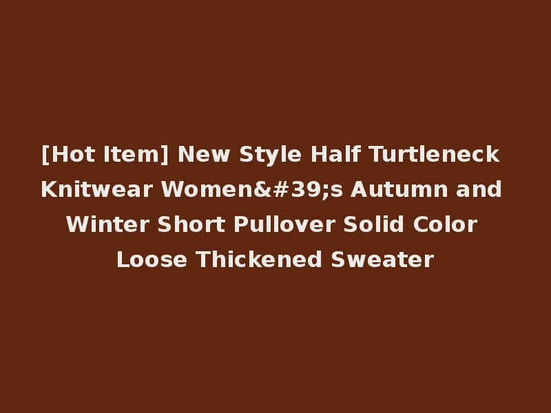 [Hot Item] New Style Half Turtleneck Knitwear Women's Autumn and Winter Short Pullover Solid Color Loose Thickened Sweater