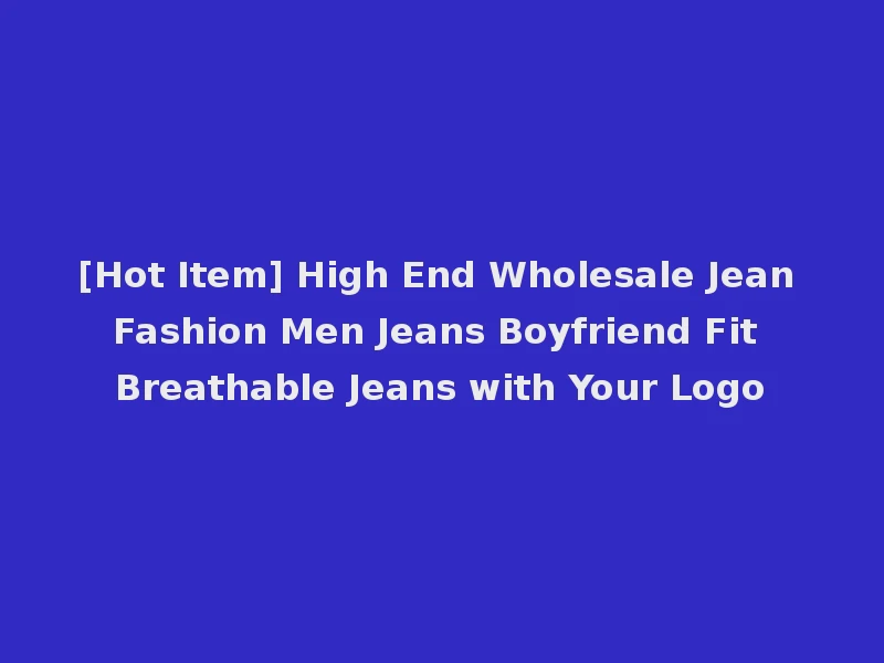 [Hot Item] High End Wholesale Jean Fashion Men Jeans Boyfriend Fit Breathable Jeans with Your Logo