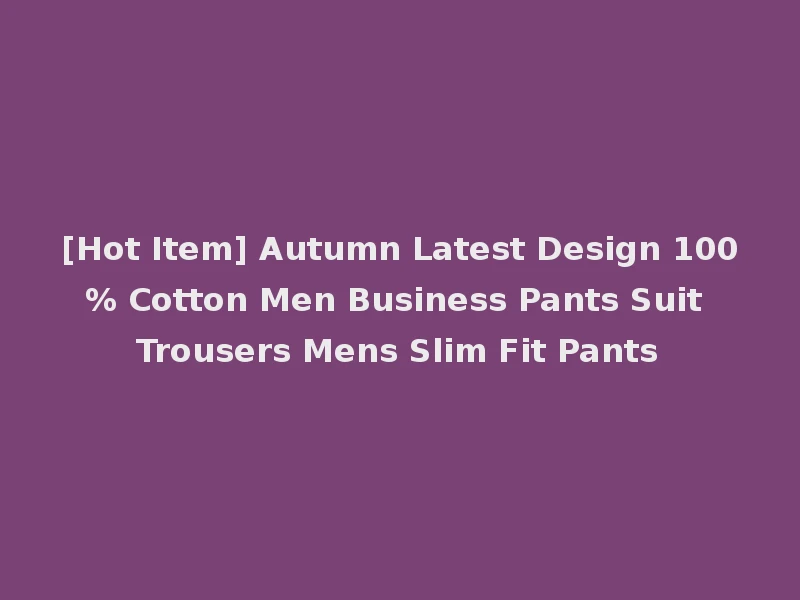 [Hot Item] Autumn Latest Design 100% Cotton Men Business Pants Suit Trousers Mens Slim Fit Pants
