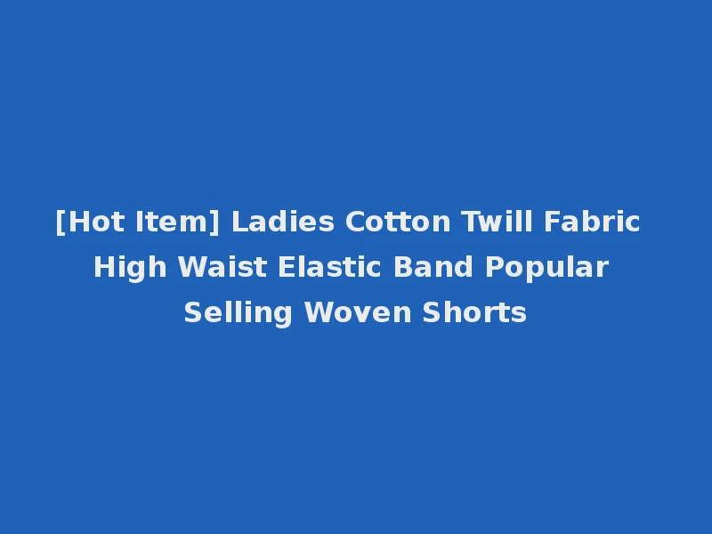 [Hot Item] Ladies Cotton Twill Fabric High Waist Elastic Band Popular Selling Woven Shorts