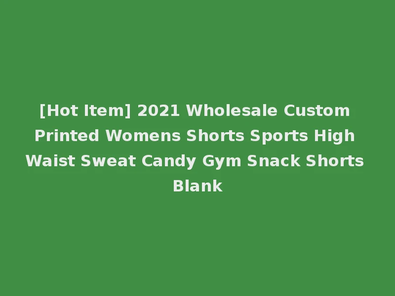 [Hot Item] 2021 Wholesale Custom Printed Womens Shorts Sports High Waist Sweat Candy Gym Snack Shorts Blank