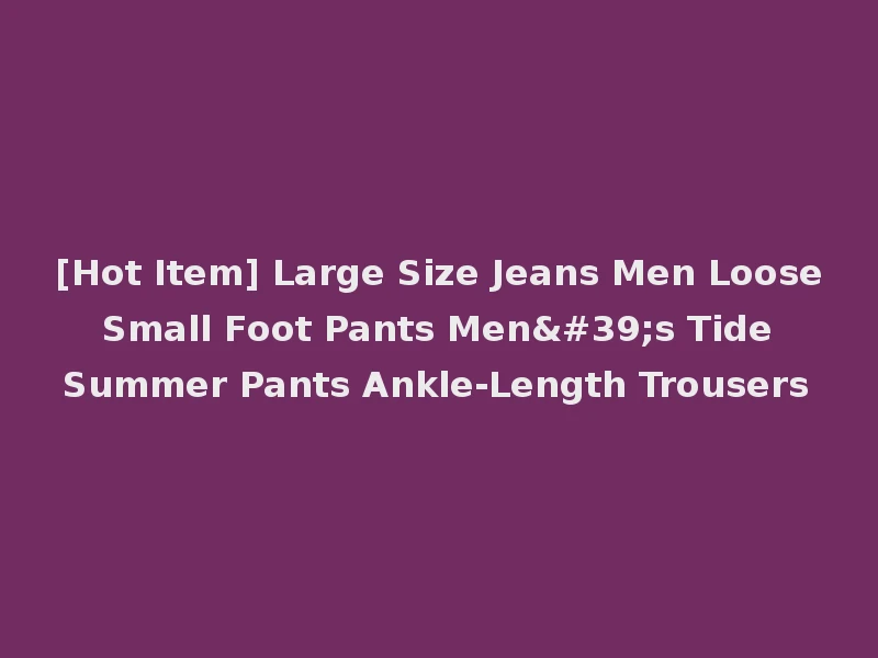 [Hot Item] Large Size Jeans Men Loose Small Foot Pants Men's Tide Summer Pants Ankle-Length Trousers