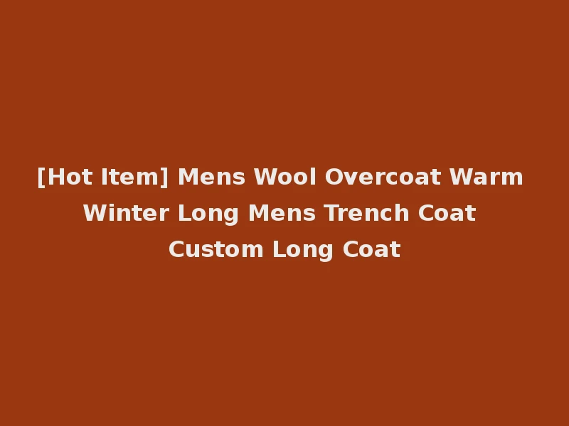 [Hot Item] Mens Wool Overcoat Warm Winter Long Mens Trench Coat Custom Long Coat