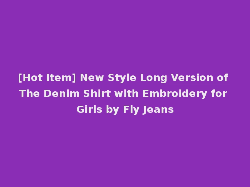 [Hot Item] New Style Long Version of The Denim Shirt with Embroidery for Girls by Fly Jeans