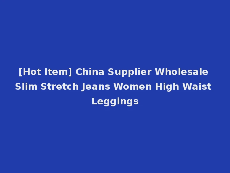 [Hot Item] China Supplier Wholesale Slim Stretch Jeans Women High Waist Leggings