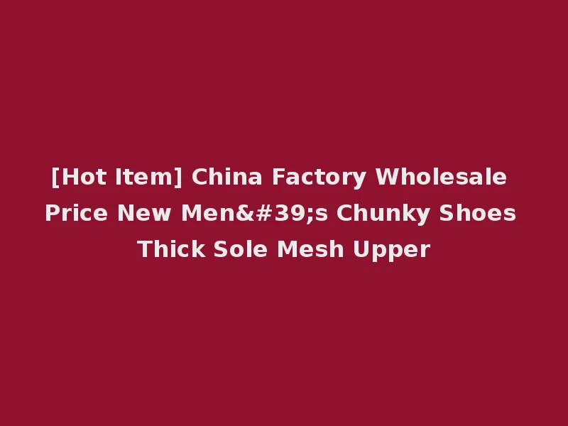 [Hot Item] China Factory Wholesale Price New Men's Chunky Shoes Thick Sole Mesh Upper
