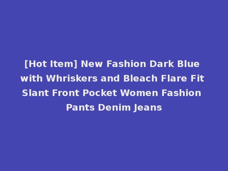 [Hot Item] New Fashion Dark Blue with Whriskers and Bleach Flare Fit Slant Front Pocket Women Fashion Pants Denim Jeans