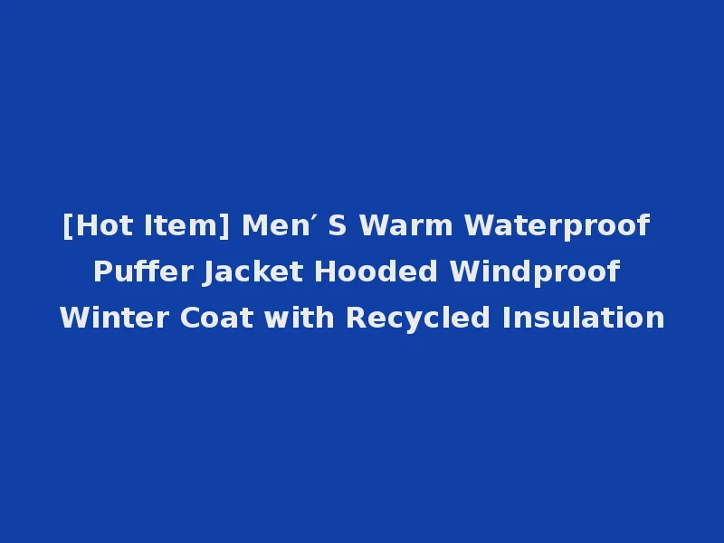 [Hot Item] Men′ S Warm Waterproof Puffer Jacket Hooded Windproof Winter Coat with Recycled Insulation