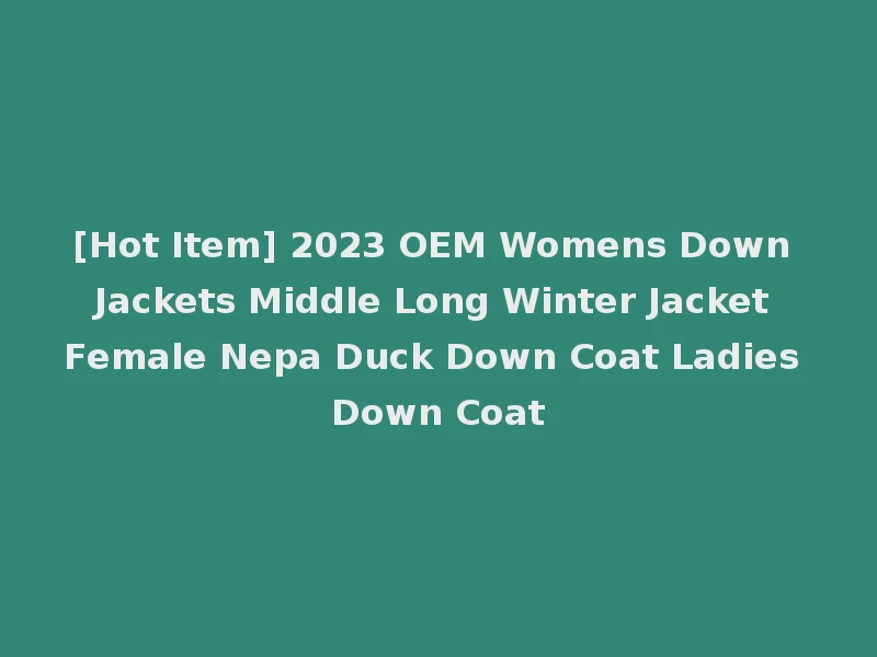 [Hot Item] 2023 OEM Womens Down Jackets Middle Long Winter Jacket Female Nepa Duck Down Coat Ladies Down Coat
