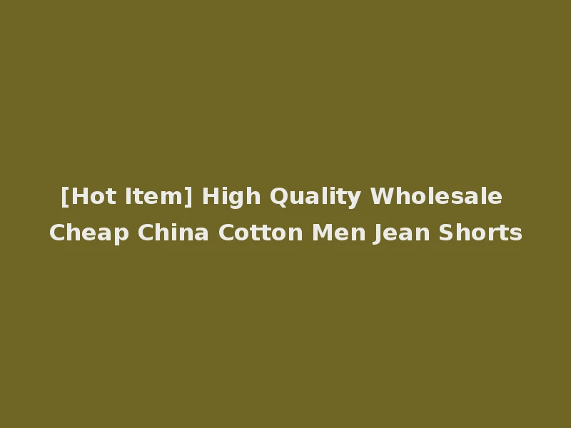 [Hot Item] High Quality Wholesale Cheap China Cotton Men Jean Shorts