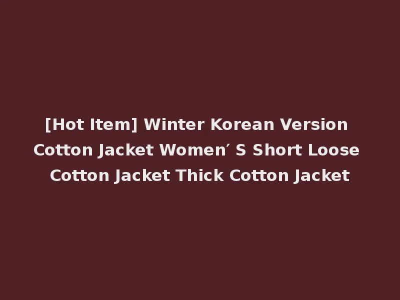 [Hot Item] Winter Korean Version Cotton Jacket Women′ S Short Loose Cotton Jacket Thick Cotton Jacket