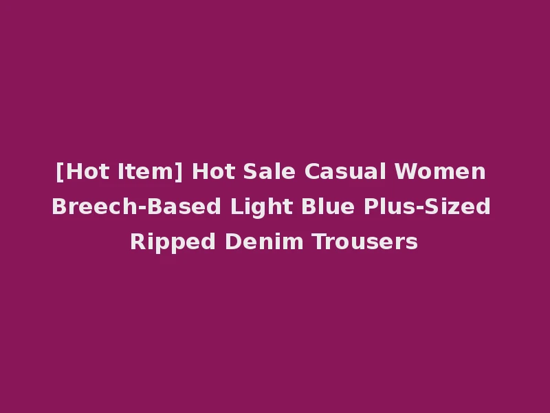 [Hot Item] Hot Sale Casual Women Breech-Based Light Blue Plus-Sized Ripped Denim Trousers