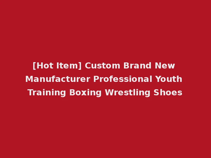 [Hot Item] Custom Brand New Manufacturer Professional Youth Training Boxing Wrestling Shoes