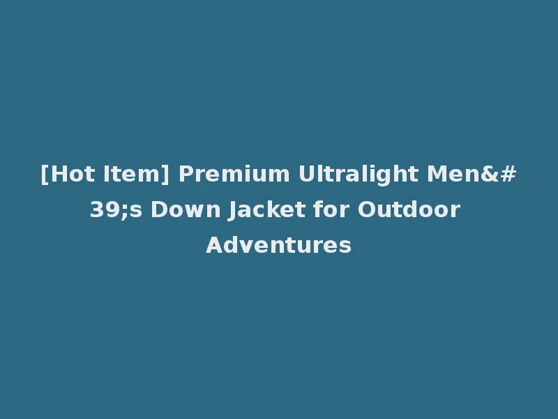 [Hot Item] Premium Ultralight Men's Down Jacket for Outdoor Adventures