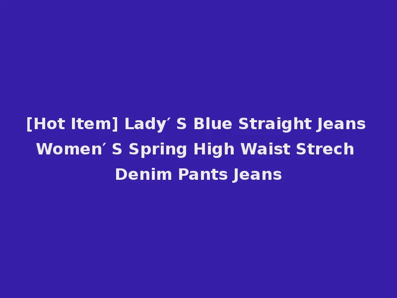 [Hot Item] Lady′ S Blue Straight Jeans Women′ S Spring High Waist Strech Denim Pants Jeans