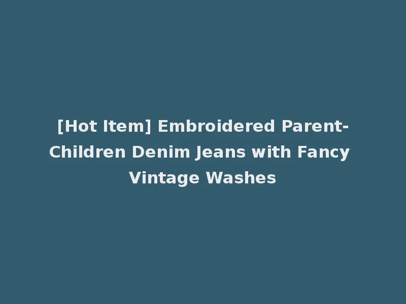 [Hot Item] Embroidered Parent-Children Denim Jeans with Fancy Vintage Washes