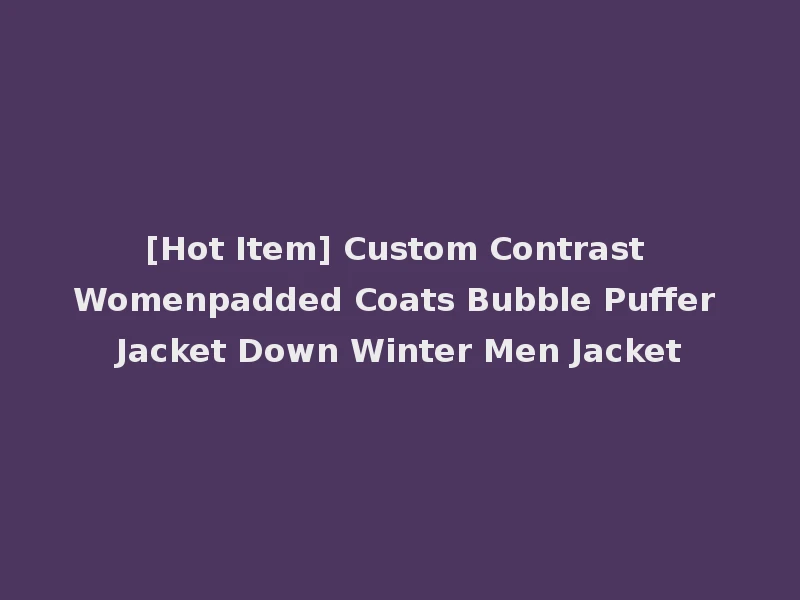 [Hot Item] Custom Contrast Womenpadded Coats Bubble Puffer Jacket Down Winter Men Jacket