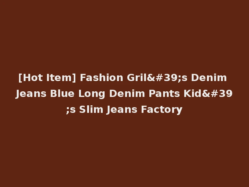 [Hot Item] Fashion Gril's Denim Jeans Blue Long Denim Pants Kid's Slim Jeans Factory