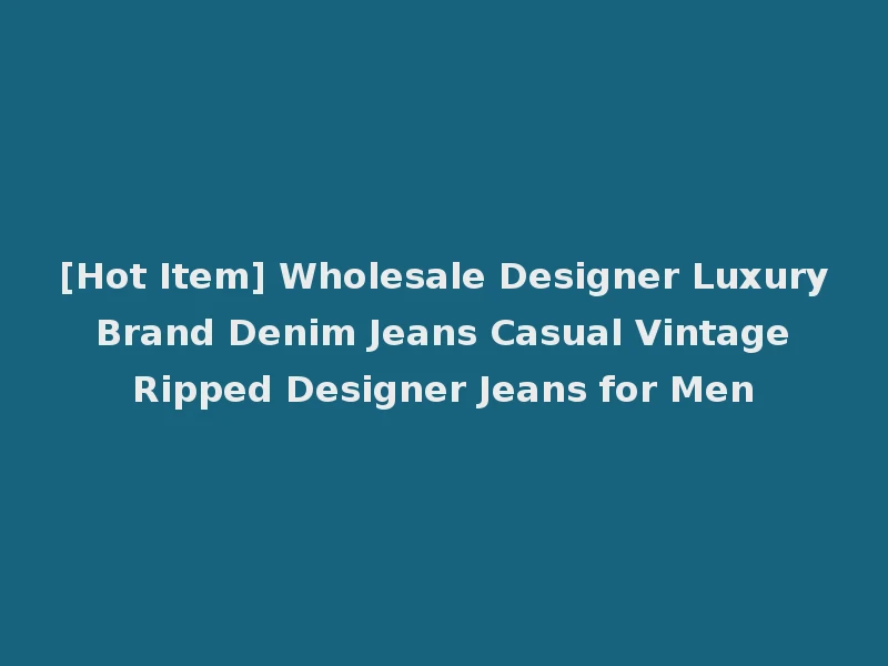 [Hot Item] Wholesale Designer Luxury Brand Denim Jeans Casual Vintage Ripped Designer Jeans for Men