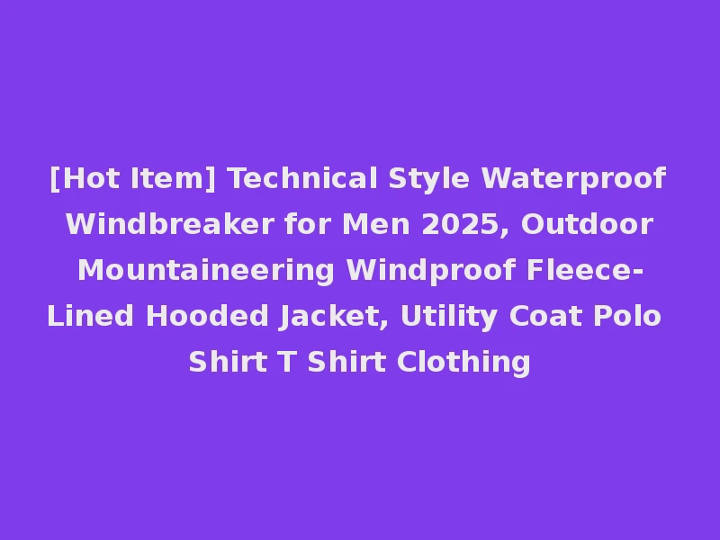 [Hot Item] Technical Style Waterproof Windbreaker for Men 2025, Outdoor Mountaineering Windproof Fleece-Lined Hooded Jacket, Utility Coat Polo Shirt T Shirt Clothing