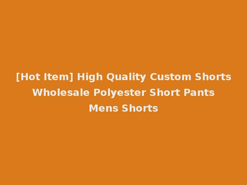 [Hot Item] High Quality Custom Shorts Wholesale Polyester Short Pants Mens Shorts